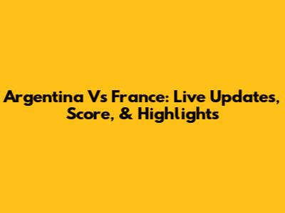 Argentina Vs France: Live Updates, Score, & Highlights