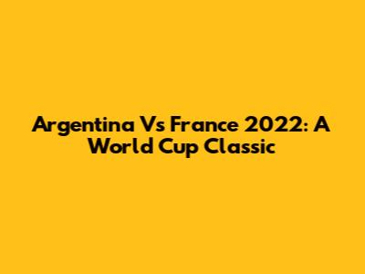 Argentina Vs France 2022: A World Cup Classic