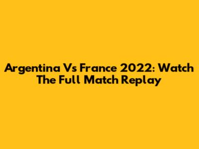 Argentina Vs France 2022: Watch The Full Match Replay