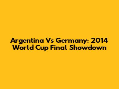 Argentina Vs Germany: 2014 World Cup Final Showdown