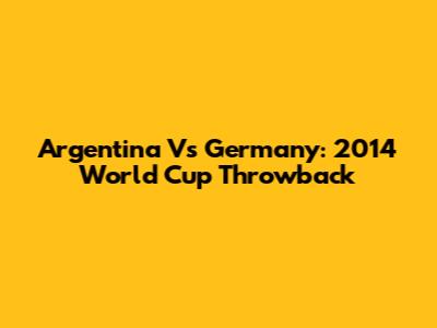 Argentina Vs Germany: 2014 World Cup Throwback