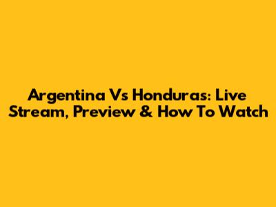 Argentina Vs Honduras: Live Stream, Preview & How To Watch