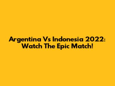 Argentina Vs Indonesia 2022: Watch The Epic Match!