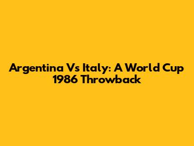 Argentina Vs Italy: A World Cup 1986 Throwback