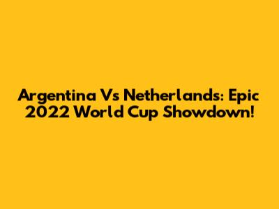 Argentina Vs Netherlands: Epic 2022 World Cup Showdown!