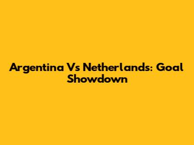 Argentina Vs Netherlands: Goal Showdown