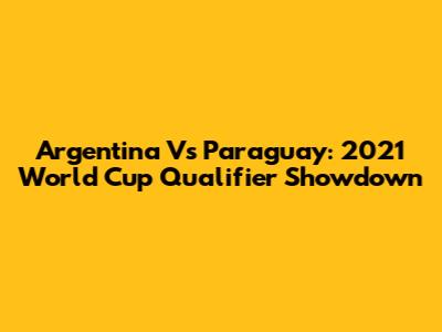 Argentina Vs Paraguay: 2021 World Cup Qualifier Showdown