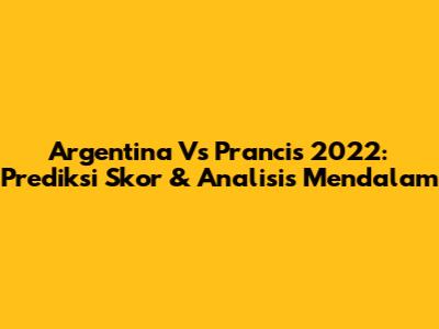 Argentina Vs Prancis 2022: Prediksi Skor & Analisis Mendalam