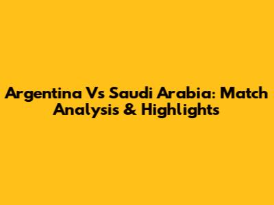 Argentina Vs Saudi Arabia: Match Analysis & Highlights