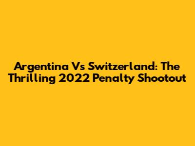 Argentina Vs Switzerland: The Thrilling 2022 Penalty Shootout