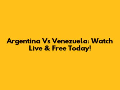 Argentina Vs Venezuela: Watch Live & Free Today!