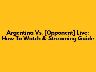 Argentina Vs. [Opponent] Live: How To Watch & Streaming Guide