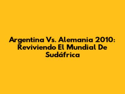 Argentina Vs. Alemania 2010: Reviviendo El Mundial De Sudáfrica