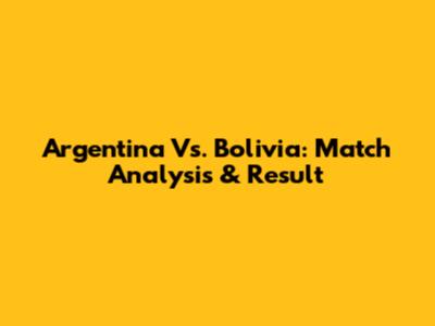 Argentina Vs. Bolivia: Match Analysis & Result