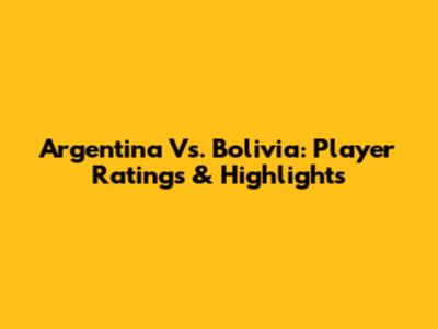 Argentina Vs. Bolivia: Player Ratings & Highlights
