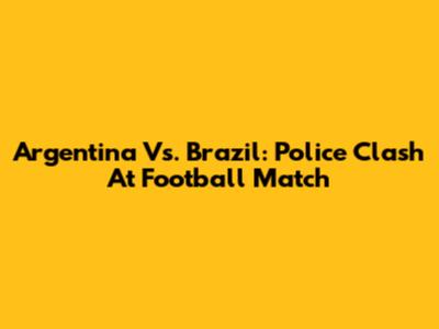 Argentina Vs. Brazil: Police Clash At Football Match
