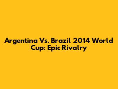 Argentina Vs. Brazil 2014 World Cup: Epic Rivalry
