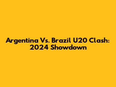 Argentina Vs. Brazil U20 Clash: 2024 Showdown