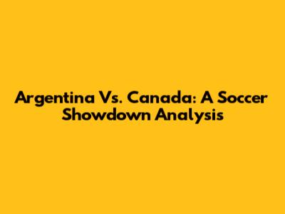 Argentina Vs. Canada: A Soccer Showdown Analysis