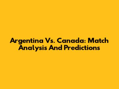 Argentina Vs. Canada: Match Analysis And Predictions