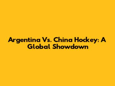 Argentina Vs. China Hockey: A Global Showdown