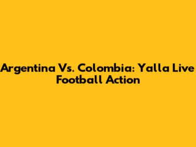 Argentina Vs. Colombia: Yalla Live Football Action