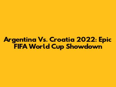 Argentina Vs. Croatia 2022: Epic FIFA World Cup Showdown