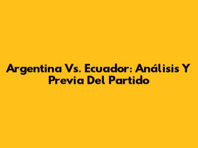 Argentina Vs. Ecuador: Análisis Y Previa Del Partido