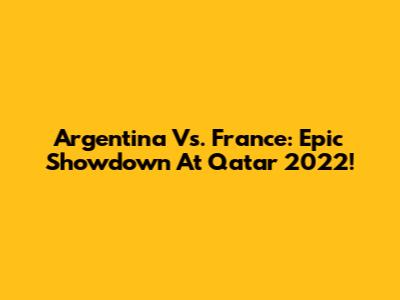 Argentina Vs. France: Epic Showdown At Qatar 2022!