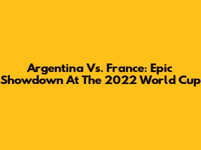 Argentina Vs. France: Epic Showdown At The 2022 World Cup