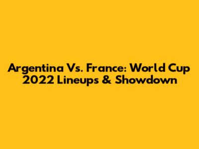 Argentina Vs. France: World Cup 2022 Lineups & Showdown