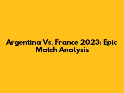 Argentina Vs. France 2023: Epic Match Analysis