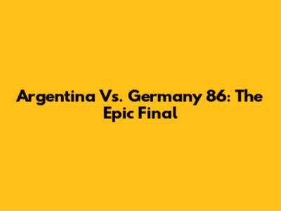 Argentina Vs. Germany '86: The Epic Final