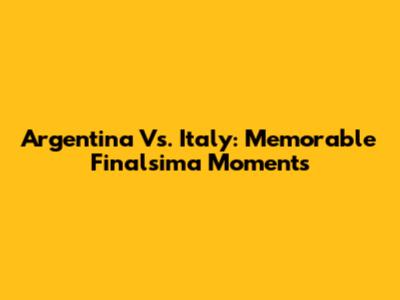 Argentina Vs. Italy: Memorable Finalsima Moments