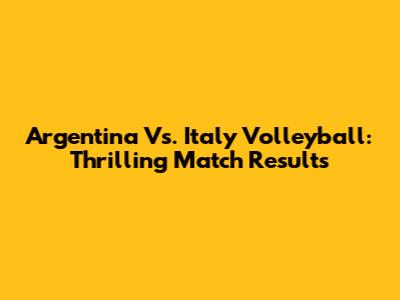 Argentina Vs. Italy Volleyball: Thrilling Match Results