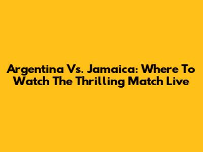 Argentina Vs. Jamaica: Where To Watch The Thrilling Match Live