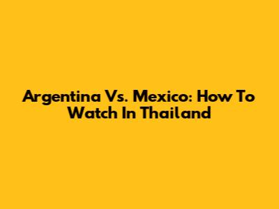 Argentina Vs. Mexico: How To Watch In Thailand