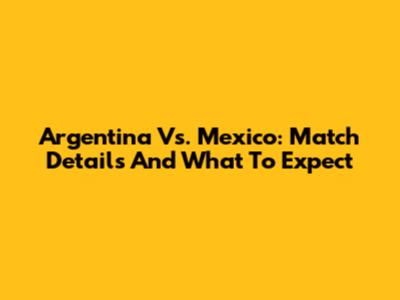Argentina Vs. Mexico: Match Details And What To Expect
