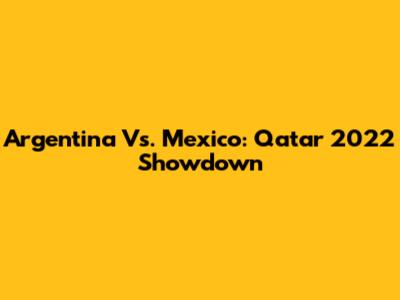 Argentina Vs. Mexico: Qatar 2022 Showdown