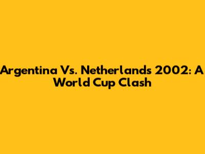 Argentina Vs. Netherlands 2002: A World Cup Clash