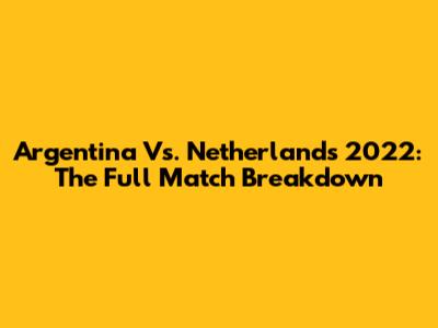 Argentina Vs. Netherlands 2022: The Full Match Breakdown