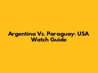 Argentina Vs. Paraguay: USA Watch Guide