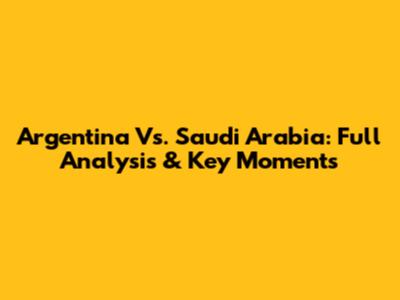 Argentina Vs. Saudi Arabia: Full Analysis & Key Moments