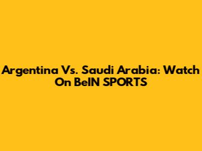 Argentina Vs. Saudi Arabia: Watch On BeIN SPORTS
