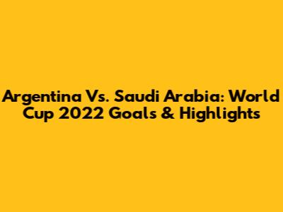 Argentina Vs. Saudi Arabia: World Cup 2022 Goals & Highlights