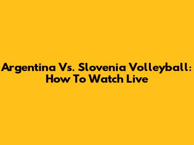 Argentina Vs. Slovenia Volleyball: How To Watch Live