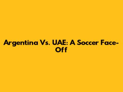 Argentina Vs. UAE: A Soccer Face-Off