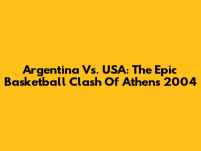 Argentina Vs. USA: The Epic Basketball Clash Of Athens 2004