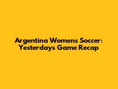 Argentina Women's Soccer: Yesterday's Game Recap