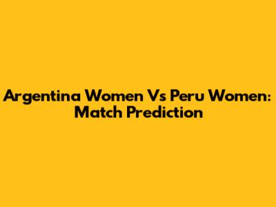 Argentina Women Vs Peru Women: Match Prediction